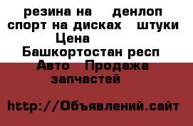 резина на 13 денлоп спорт на дисках 4 штуки › Цена ­ 8 000 - Башкортостан респ. Авто » Продажа запчастей   